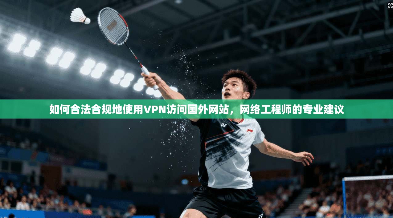 如何合法合规地使用VPN访问国外网站，网络工程师的专业建议