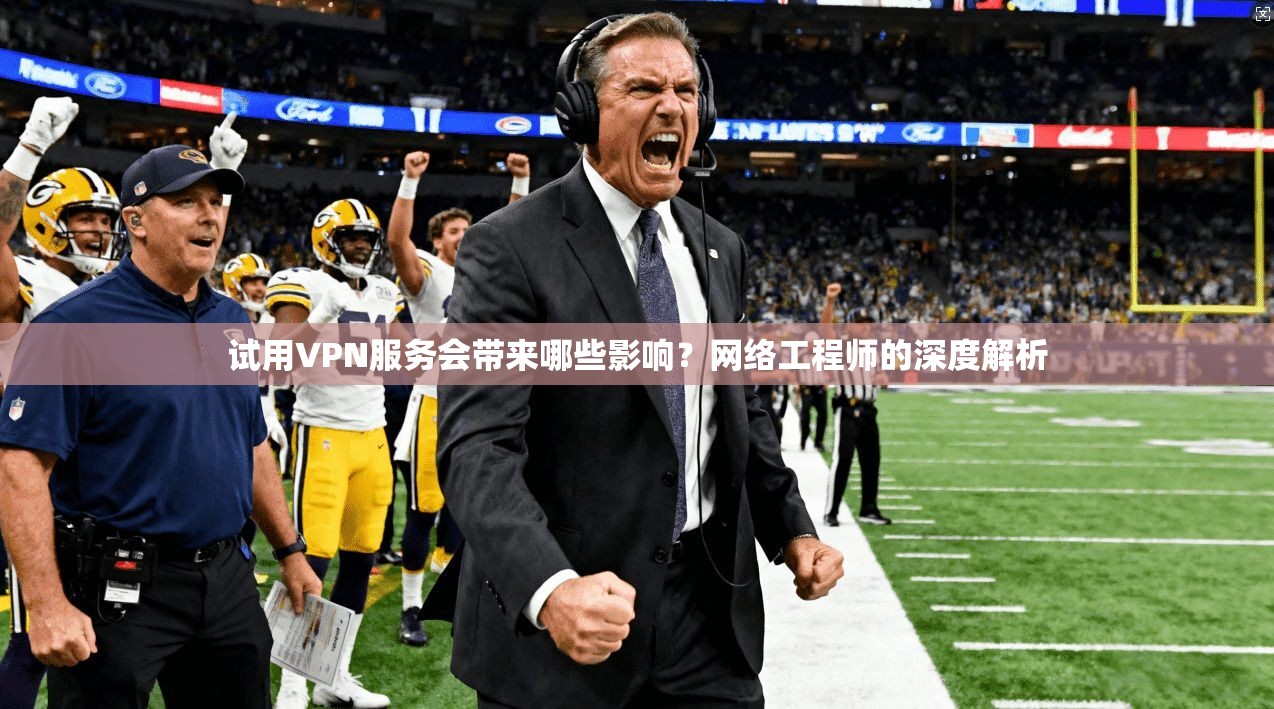 试用VPN服务会带来哪些影响？网络工程师的深度解析