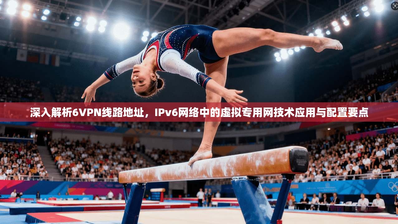 深入解析6VPN线路地址，IPv6网络中的虚拟专用网技术应用与配置要点