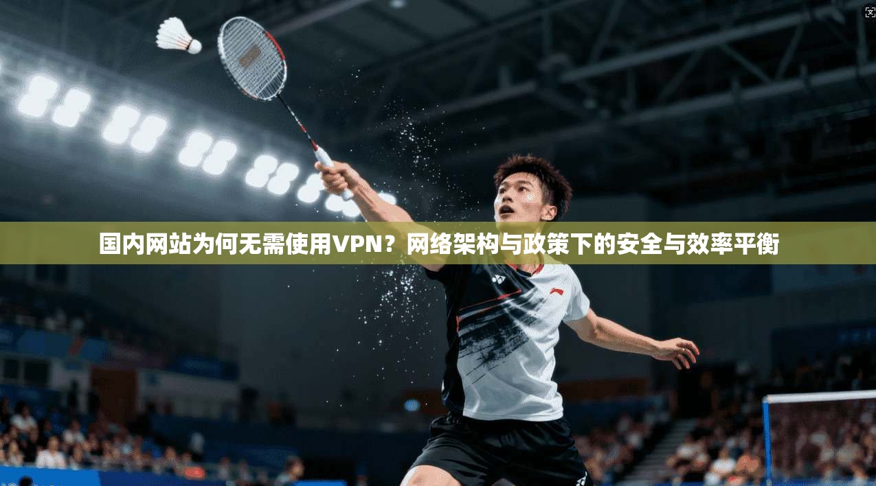 国内网站为何无需使用VPN？网络架构与政策下的安全与效率平衡