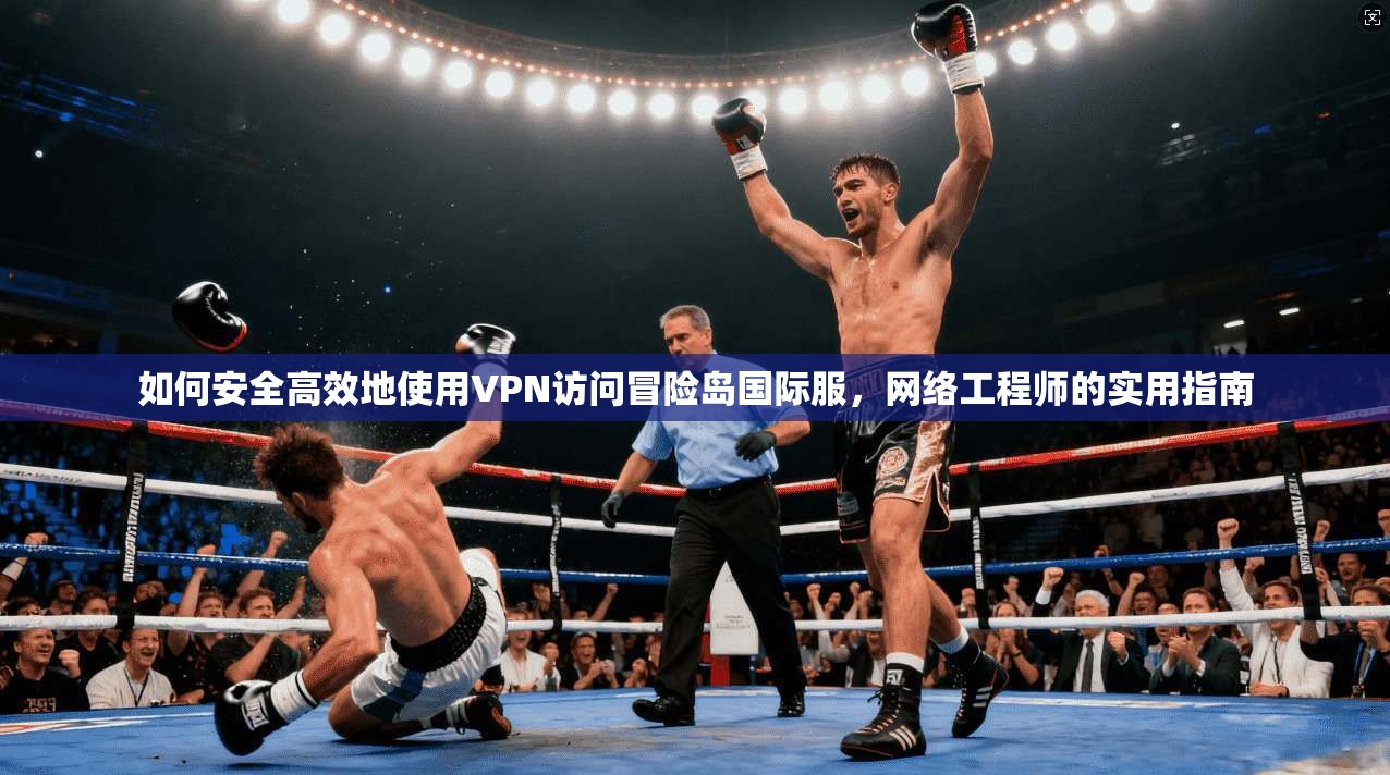 如何安全高效地使用VPN访问冒险岛国际服，网络工程师的实用指南