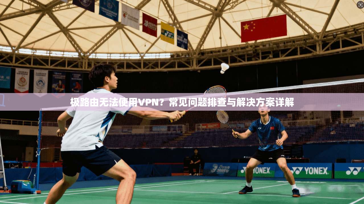 极路由无法使用VPN？常见问题排查与解决方案详解