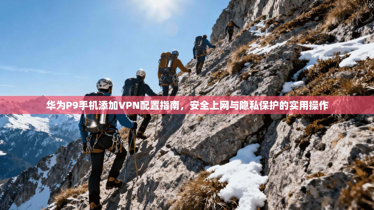 华为P9手机添加VPN配置指南，安全上网与隐私保护的实用操作