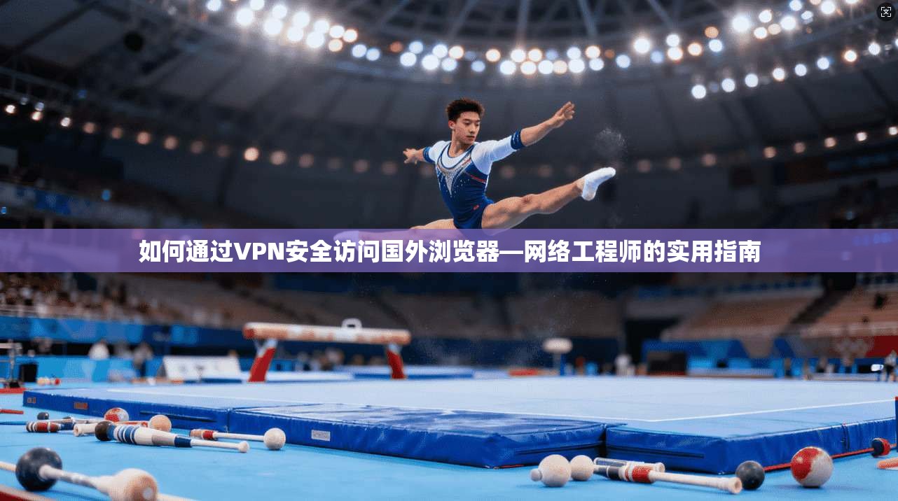 如何通过VPN安全访问国外浏览器—网络工程师的实用指南