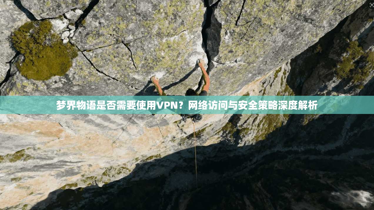 梦界物语是否需要使用VPN？网络访问与安全策略深度解析