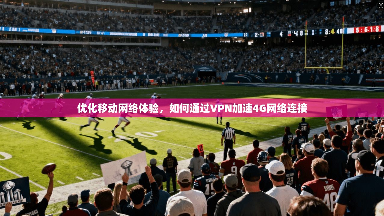 优化移动网络体验，如何通过VPN加速4G网络连接