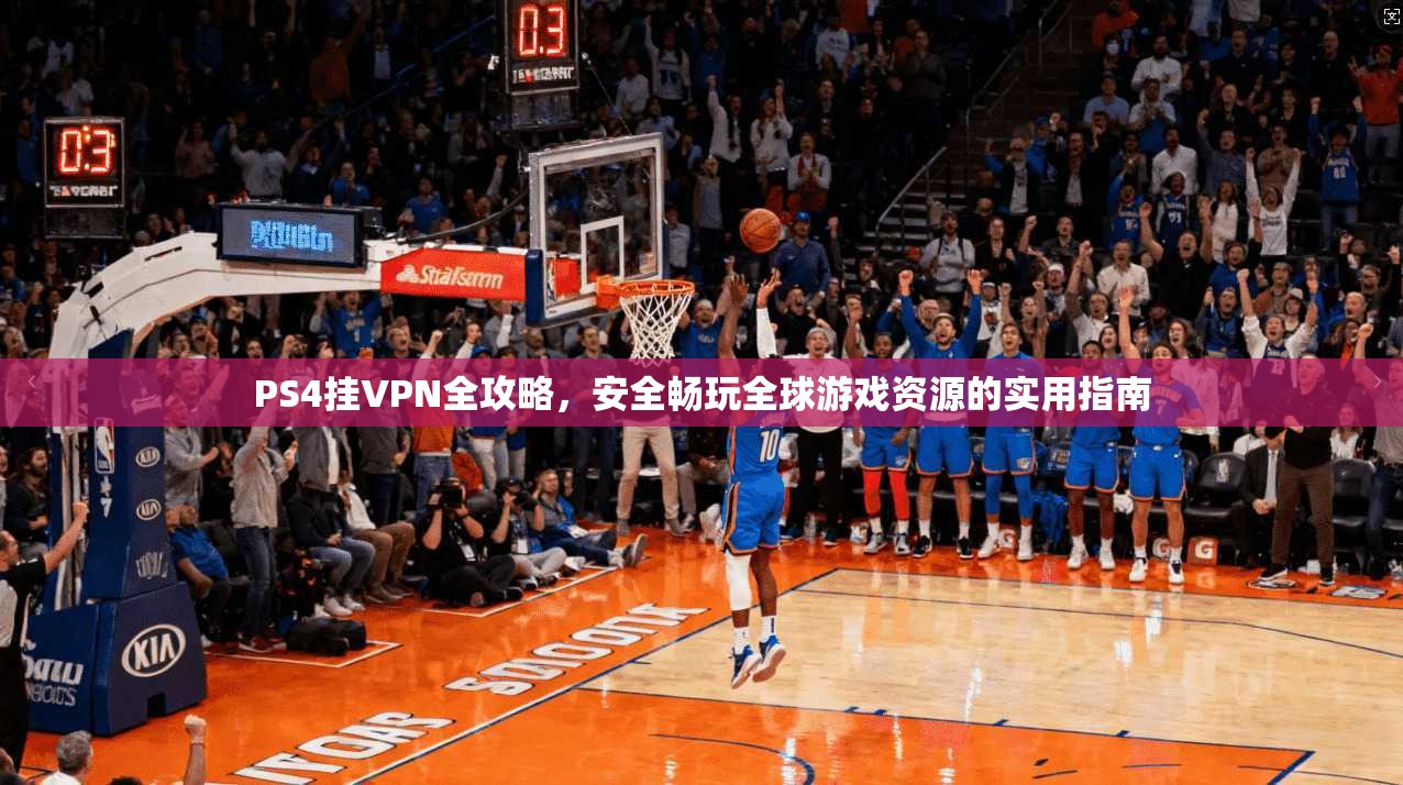PS4挂VPN全攻略，安全畅玩全球游戏资源的实用指南