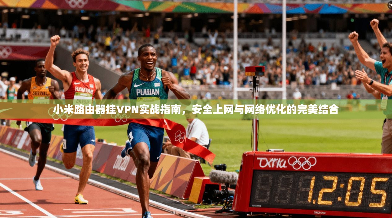 小米路由器挂VPN实战指南，安全上网与网络优化的完美结合