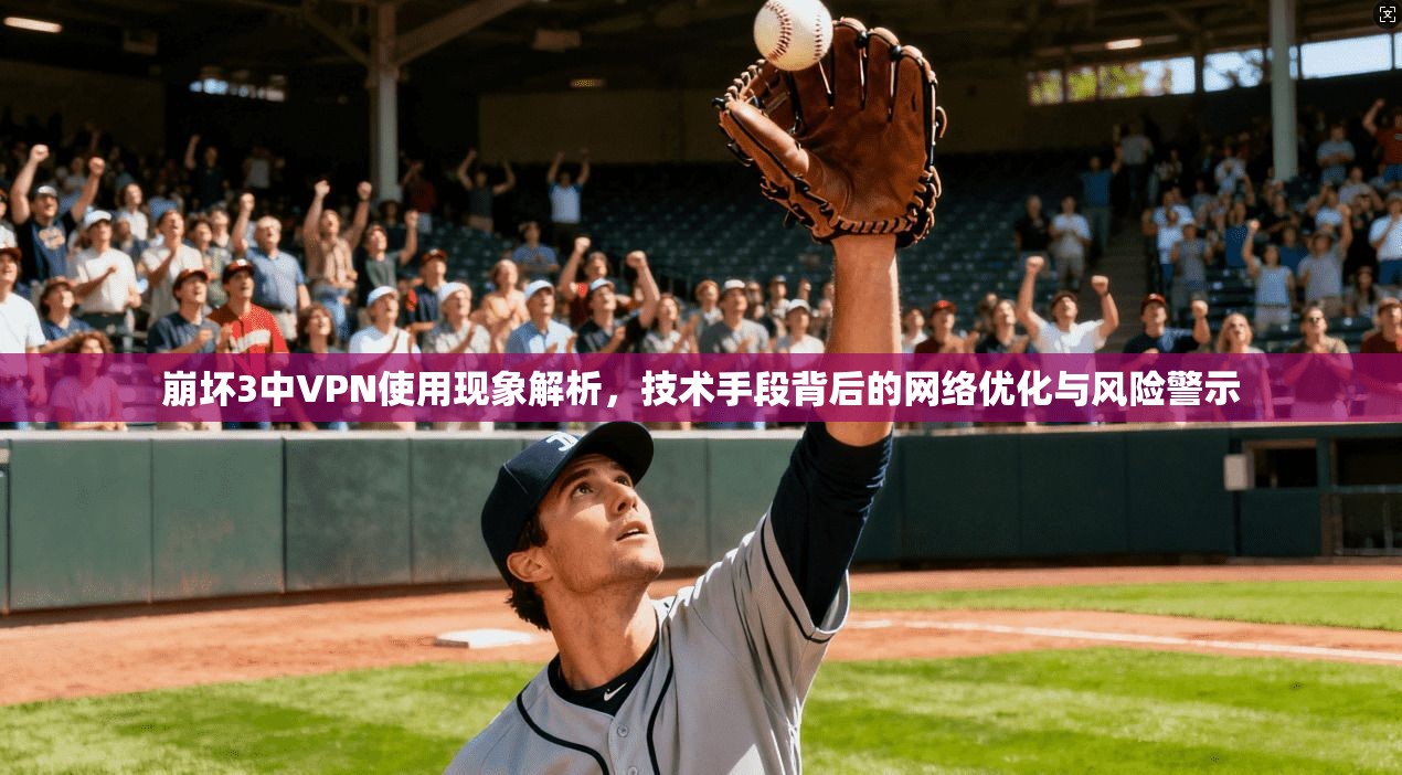 崩坏3中VPN使用现象解析，技术手段背后的网络优化与风险警示