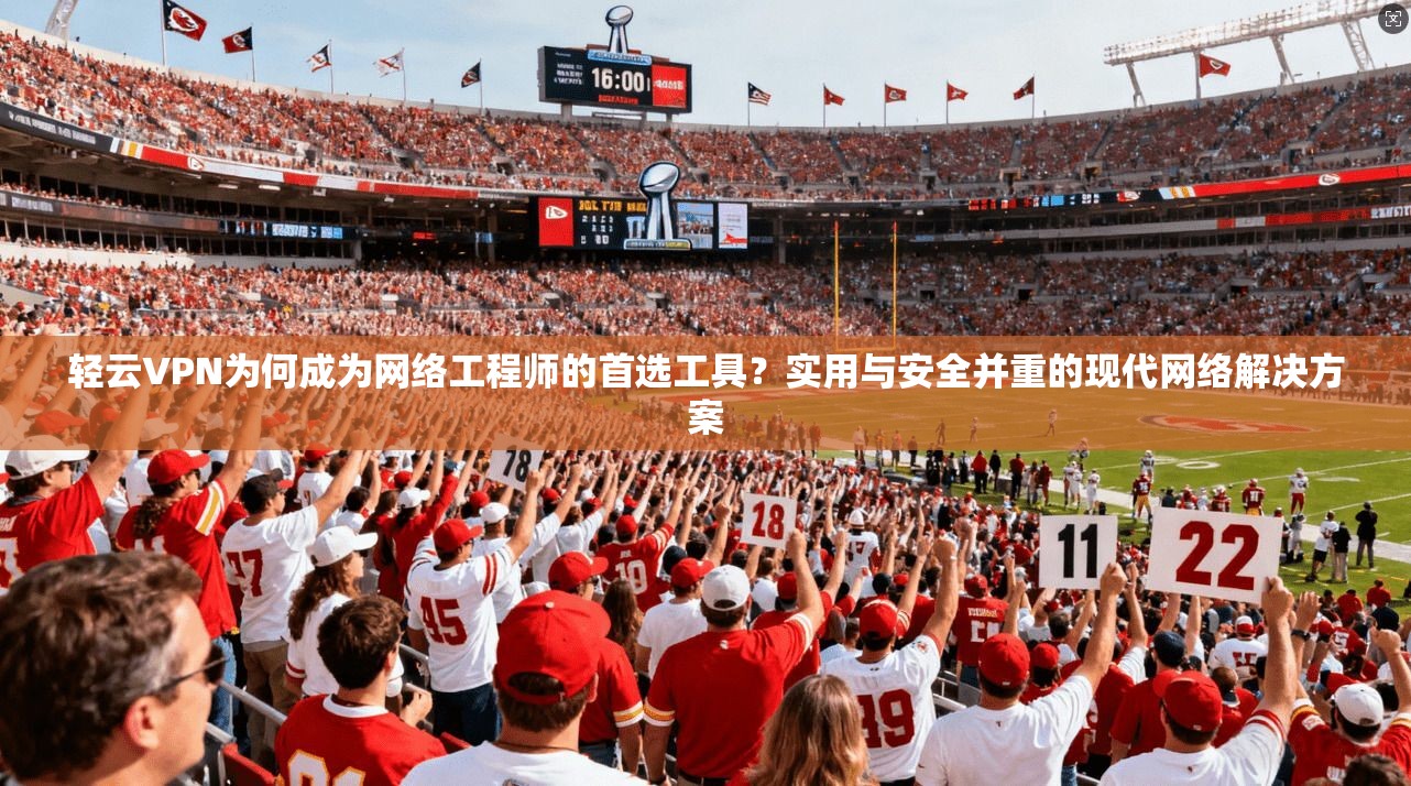 轻云VPN为何成为网络工程师的首选工具？实用与安全并重的现代网络解决方案