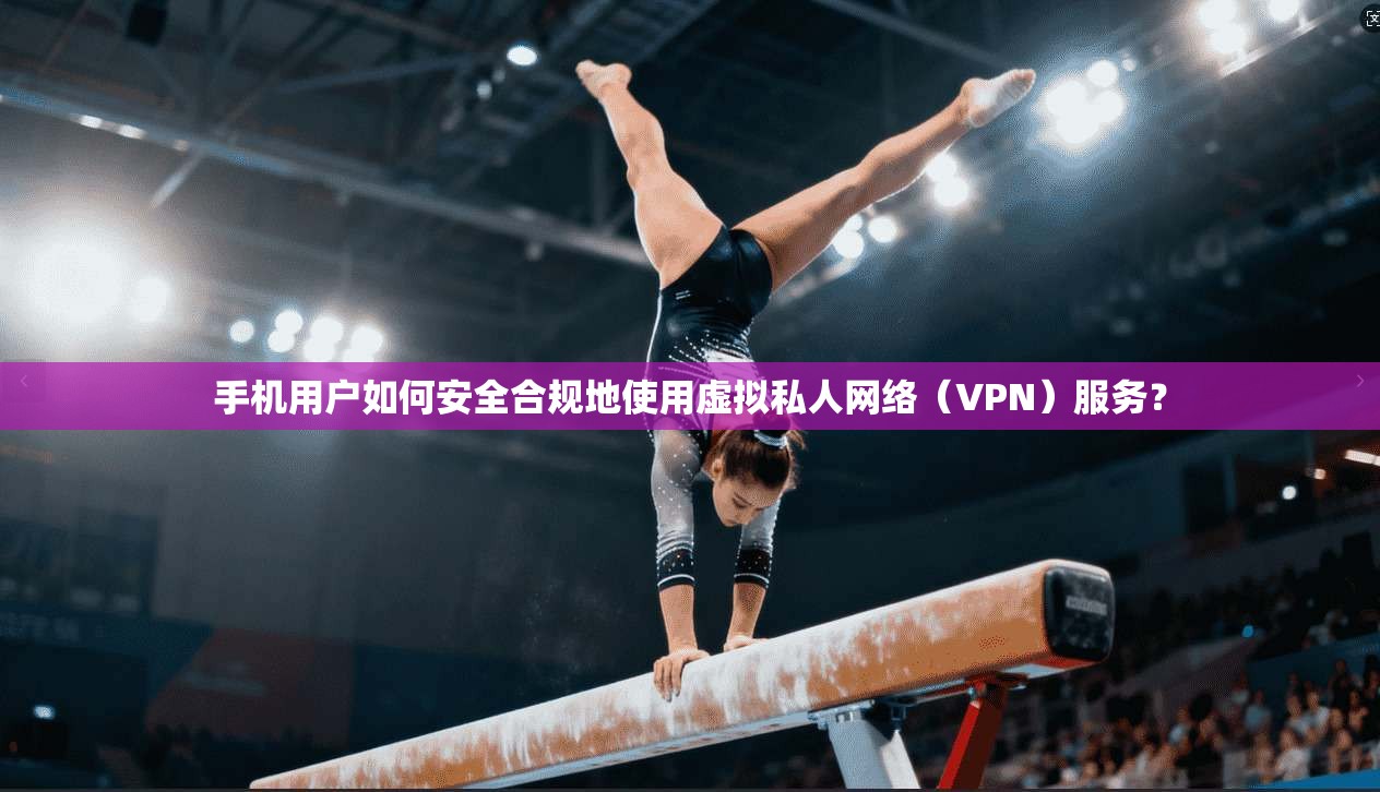 手机用户如何安全合规地使用虚拟私人网络（VPN）服务？