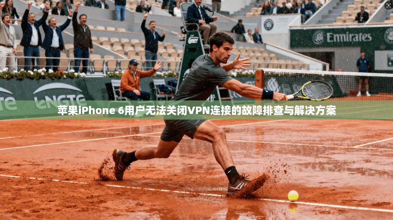 苹果iPhone 6用户无法关闭VPN连接的故障排查与解决方案