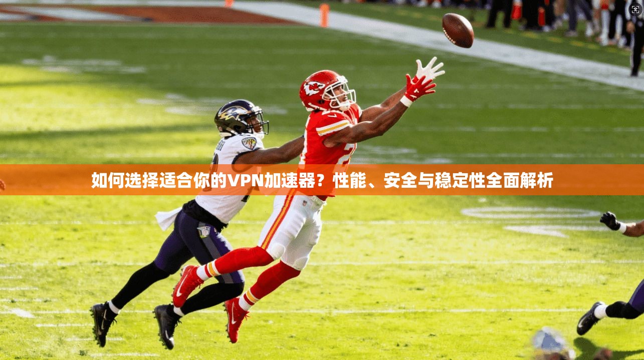 如何选择适合你的VPN加速器？性能、安全与稳定性全面解析