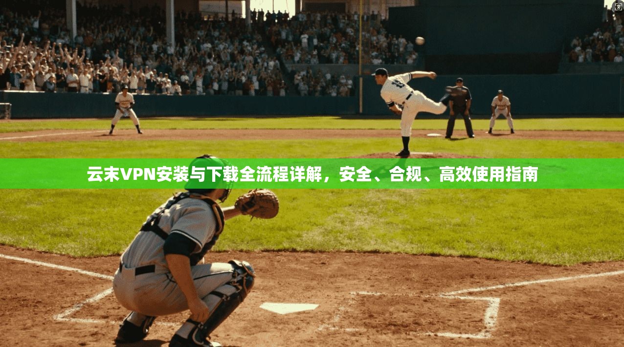 云末VPN安装与下载全流程详解，安全、合规、高效使用指南