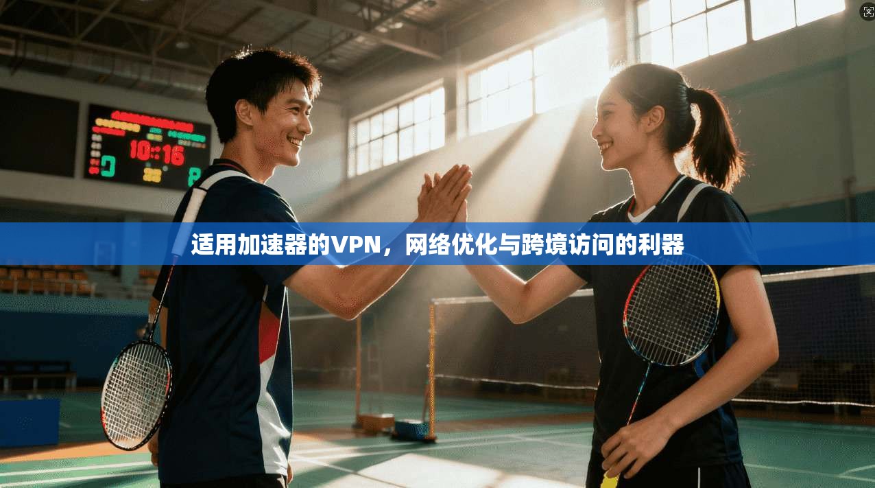 适用加速器的VPN，网络优化与跨境访问的利器