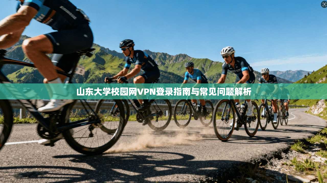 山东大学校园网VPN登录指南与常见问题解析