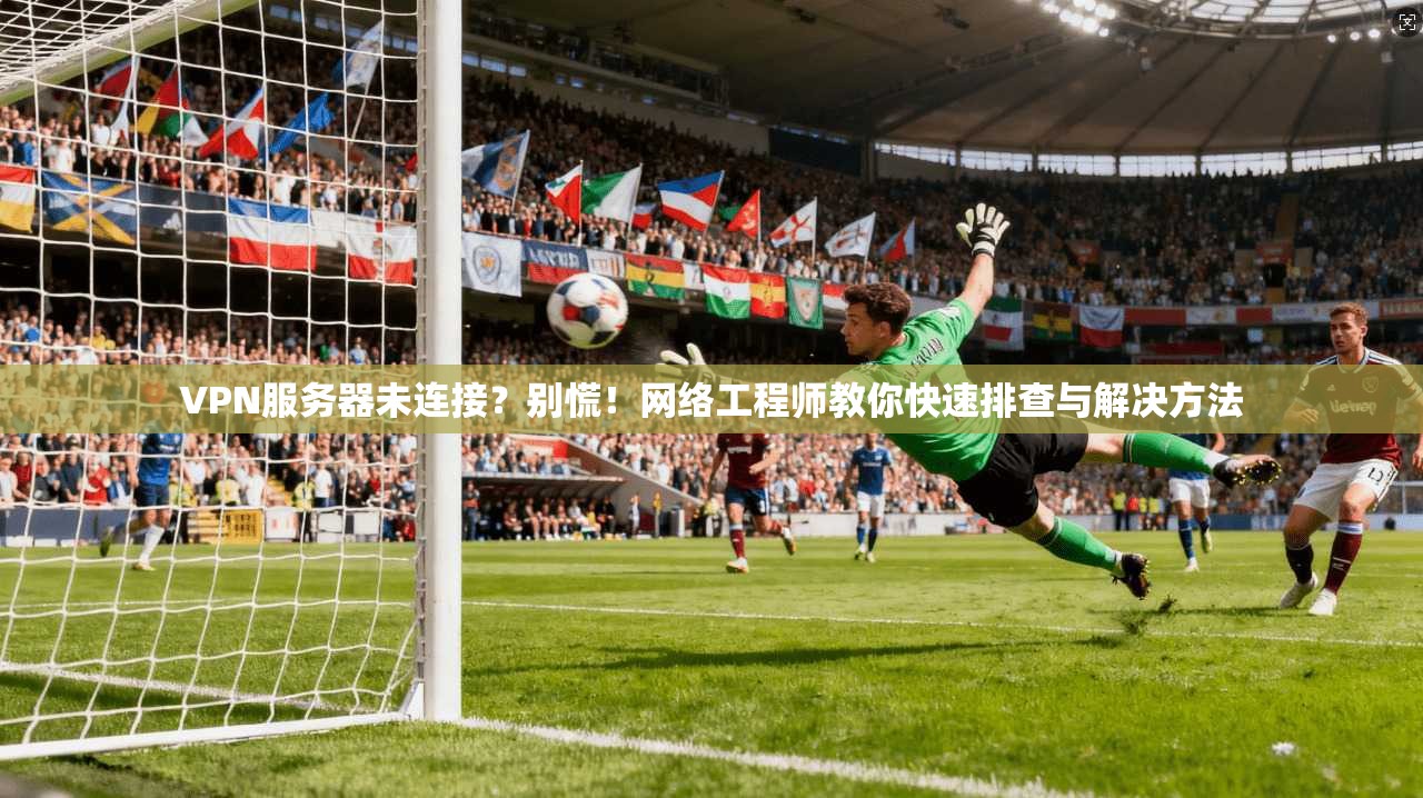 VPN服务器未连接？别慌！网络工程师教你快速排查与解决方法