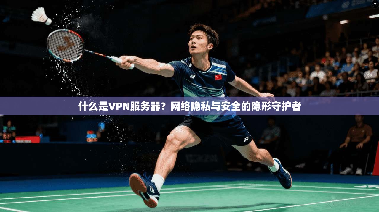 什么是VPN服务器？网络隐私与安全的隐形守护者