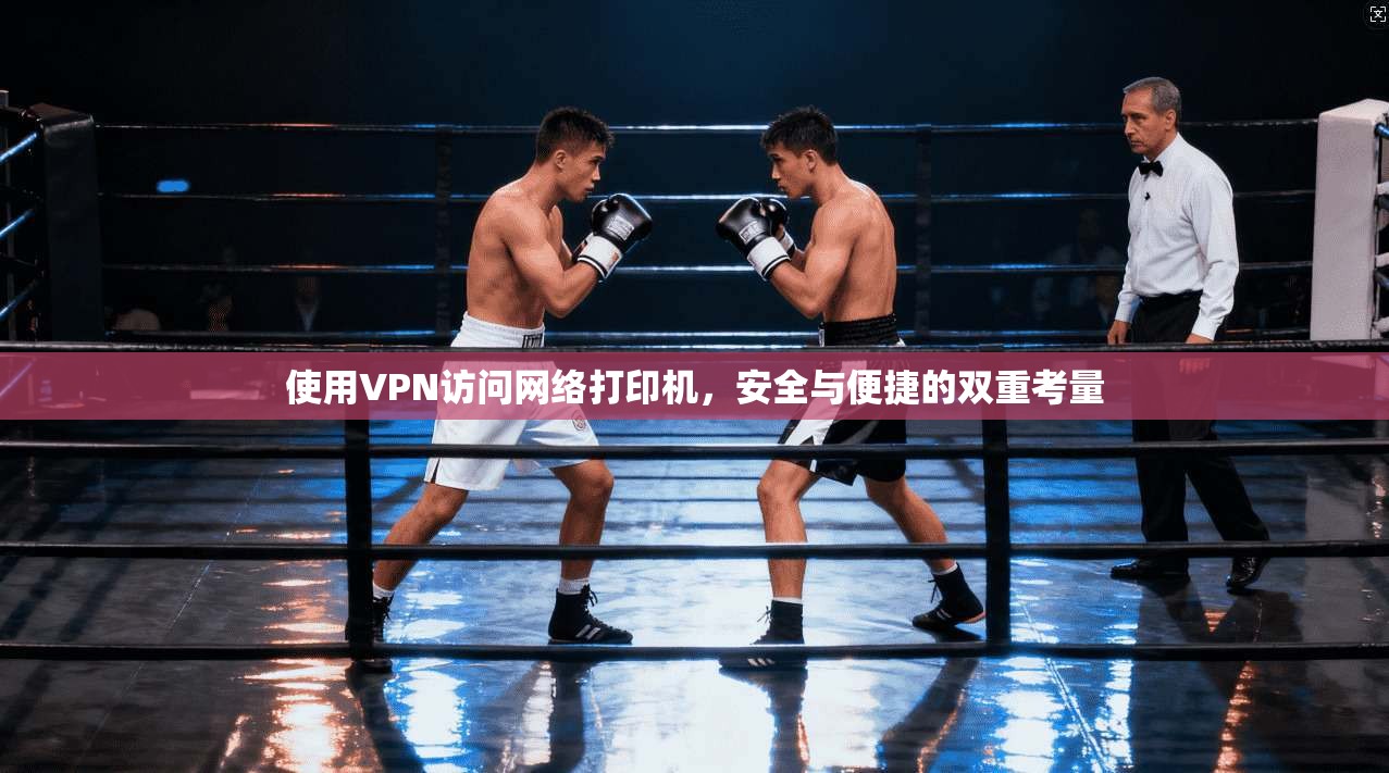 使用VPN访问网络打印机，安全与便捷的双重考量