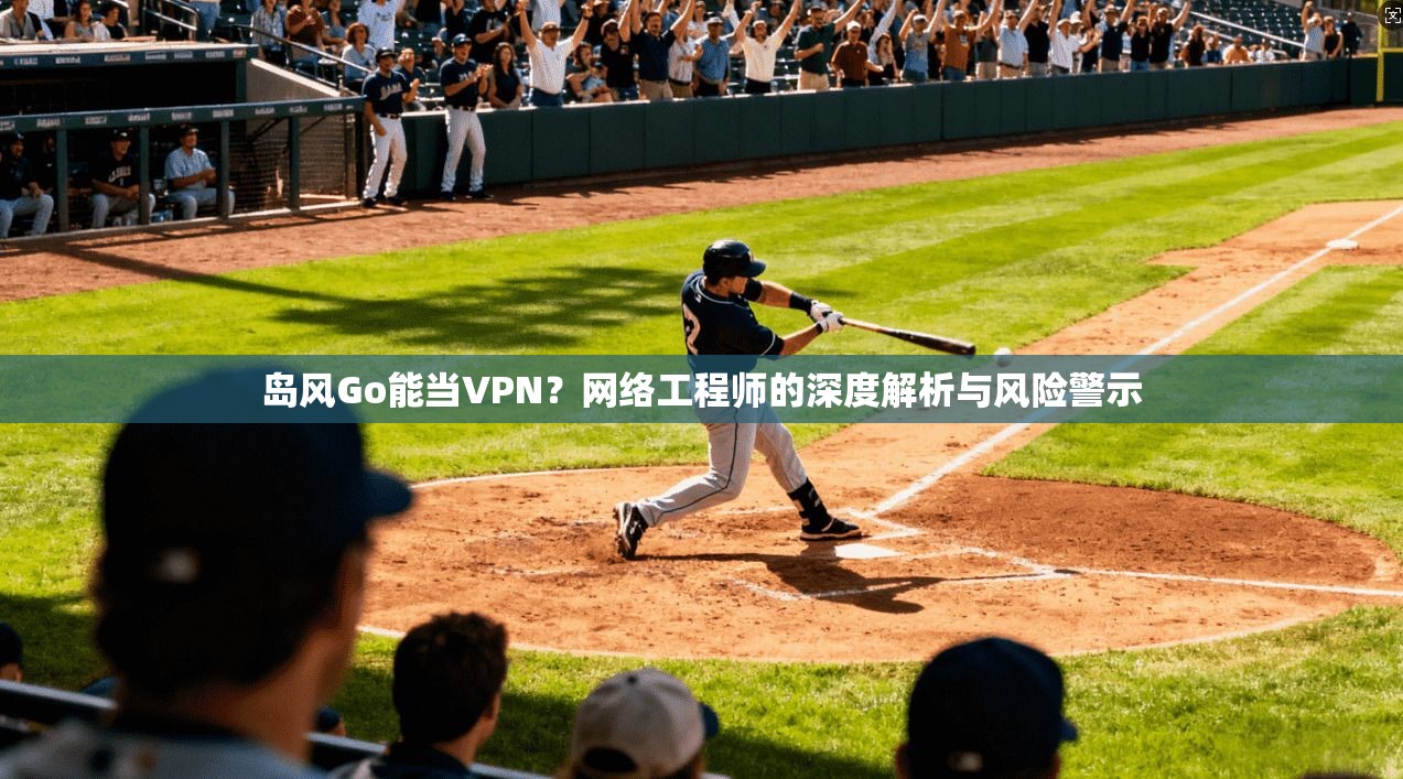 岛风Go能当VPN？网络工程师的深度解析与风险警示