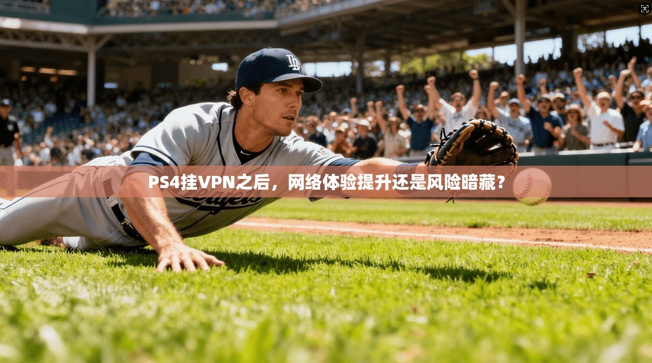 PS4挂VPN之后，网络体验提升还是风险暗藏？