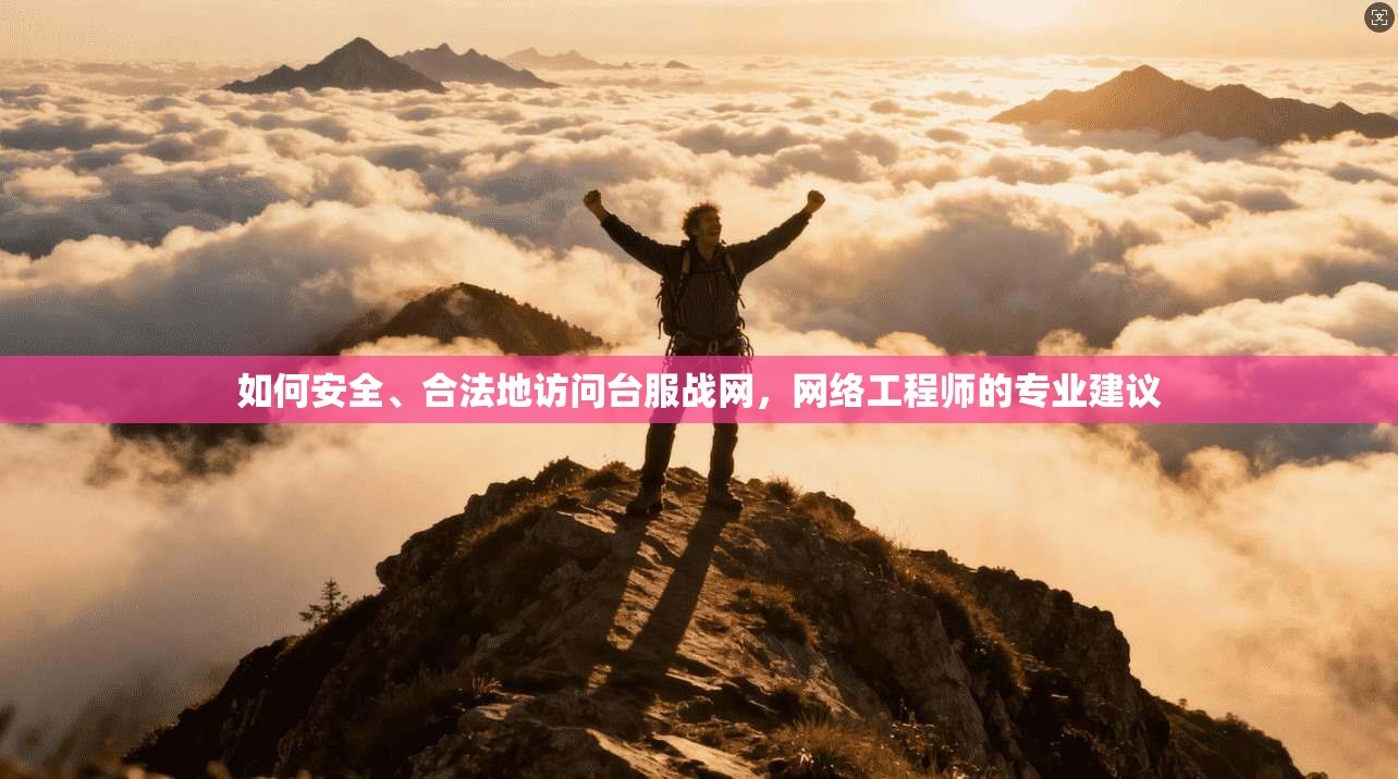 如何安全、合法地访问台服战网，网络工程师的专业建议