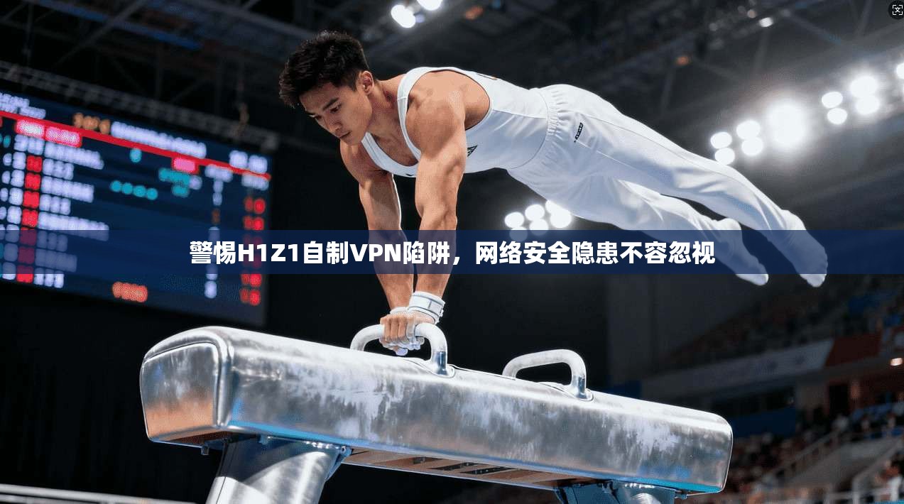 警惕H1Z1自制VPN陷阱，网络安全隐患不容忽视