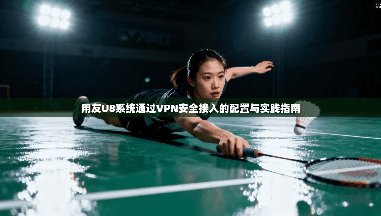 用友U8系统通过VPN安全接入的配置与实践指南