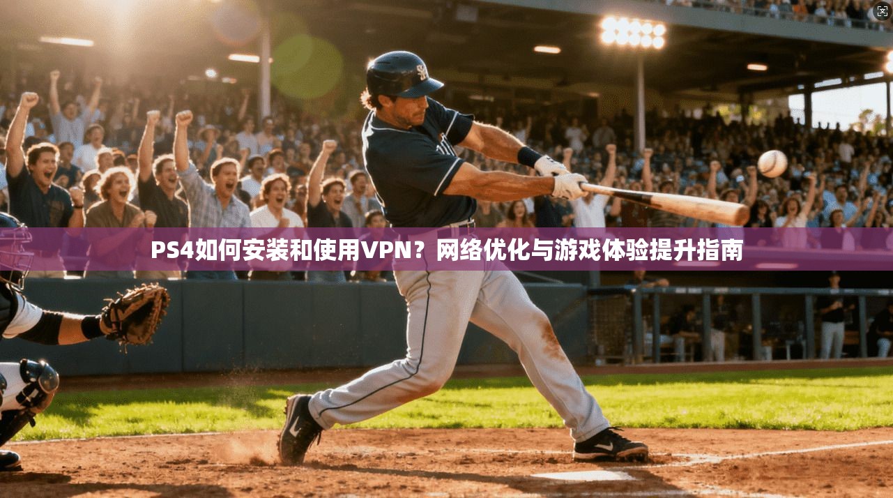 PS4如何安装和使用VPN？网络优化与游戏体验提升指南