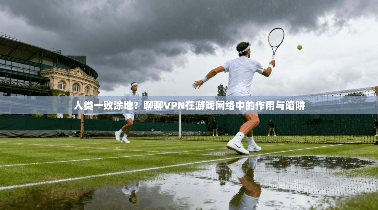 人类一败涂地？聊聊VPN在游戏网络中的作用与陷阱