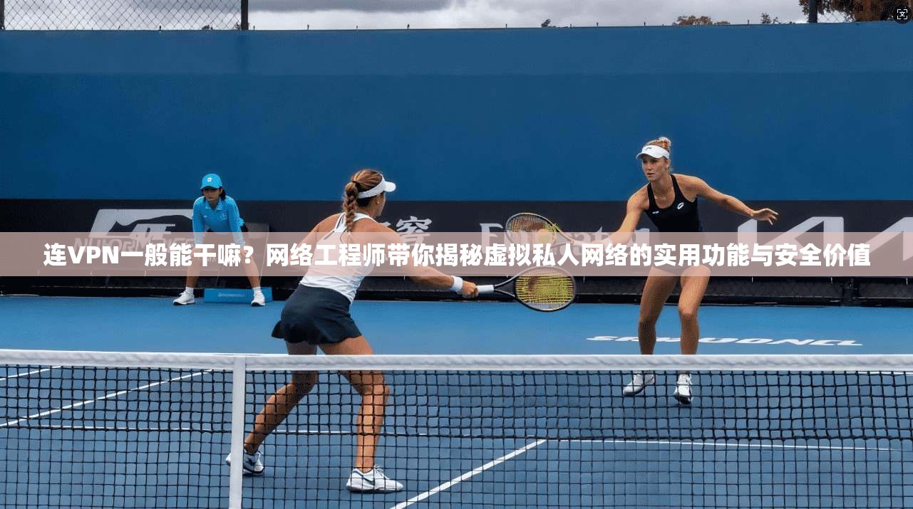 连VPN一般能干嘛？网络工程师带你揭秘虚拟私人网络的实用功能与安全价值