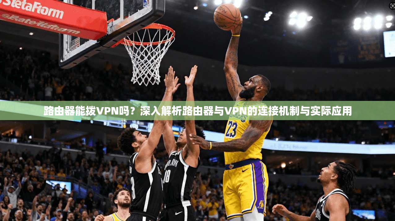 路由器能拨VPN吗？深入解析路由器与VPN的连接机制与实际应用