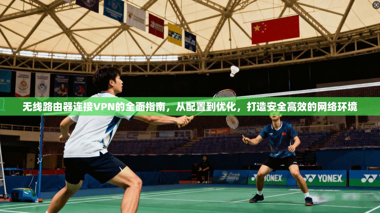 无线路由器连接VPN的全面指南，从配置到优化，打造安全高效的网络环境