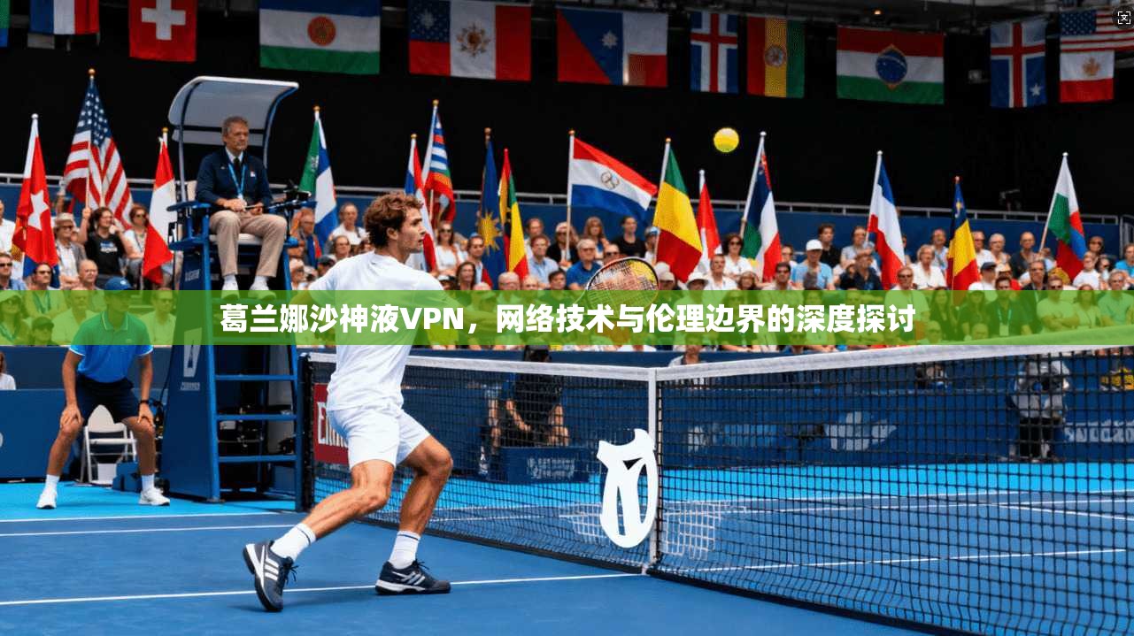 葛兰娜沙神液VPN，网络技术与伦理边界的深度探讨