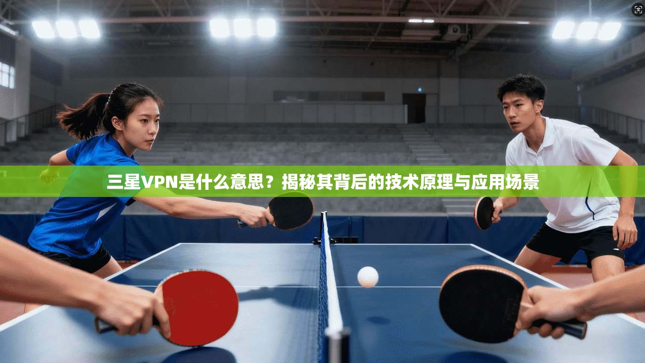 三星VPN是什么意思？揭秘其背后的技术原理与应用场景