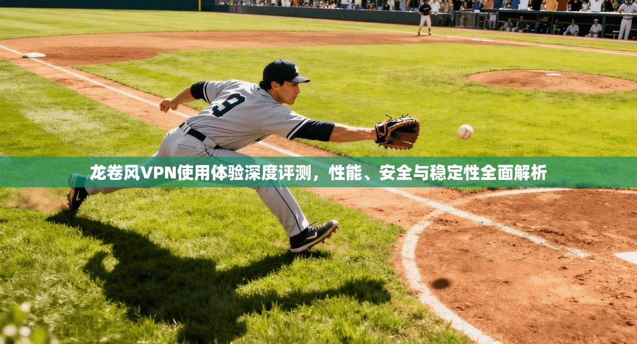 龙卷风VPN使用体验深度评测，性能、安全与稳定性全面解析