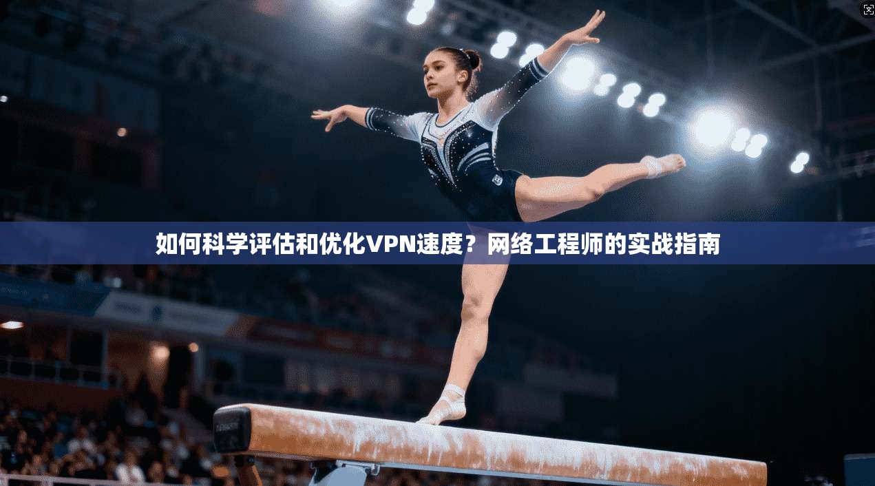 如何科学评估和优化VPN速度？网络工程师的实战指南
