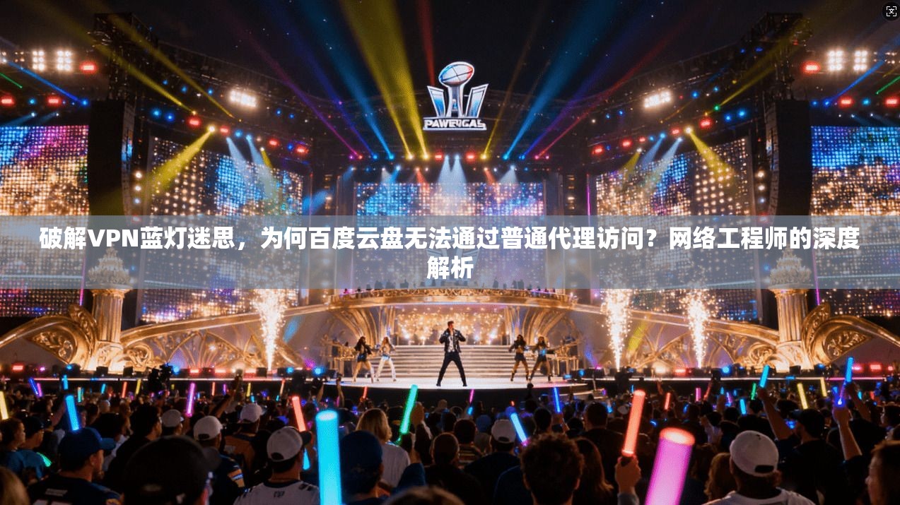 破解VPN蓝灯迷思，为何百度云盘无法通过普通代理访问？网络工程师的深度解析