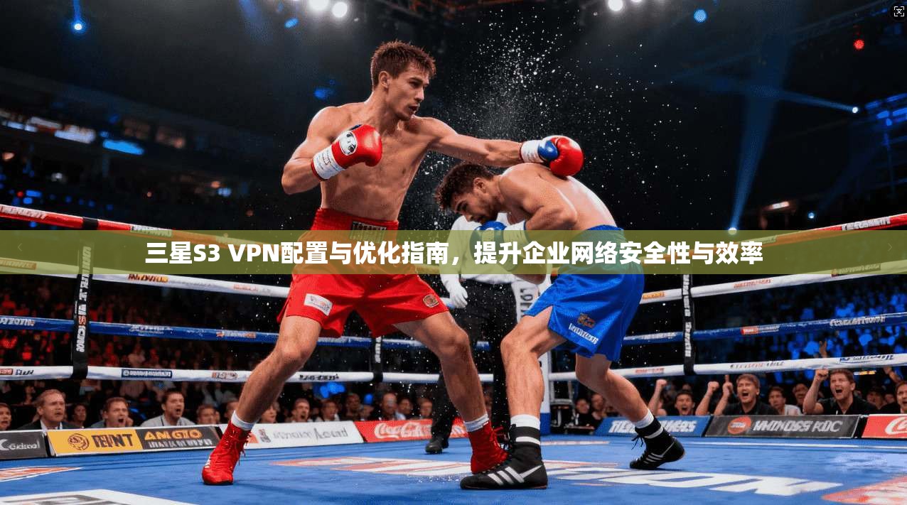 三星S3 VPN配置与优化指南，提升企业网络安全性与效率