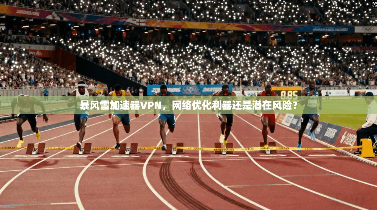 暴风雪加速器VPN，网络优化利器还是潜在风险？