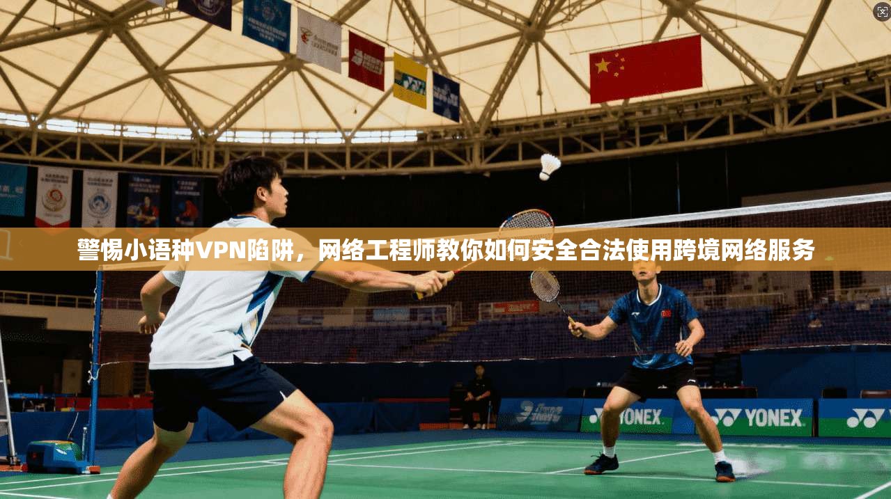 警惕小语种VPN陷阱，网络工程师教你如何安全合法使用跨境网络服务
