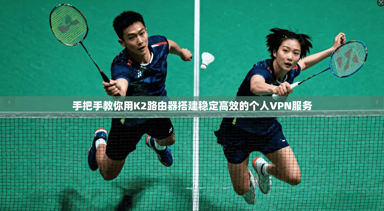 手把手教你用K2路由器搭建稳定高效的个人VPN服务