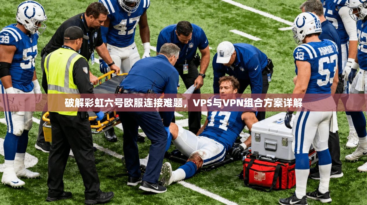 破解彩虹六号欧服连接难题，VPS与VPN组合方案详解