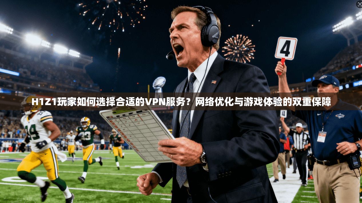 H1Z1玩家如何选择合适的VPN服务？网络优化与游戏体验的双重保障