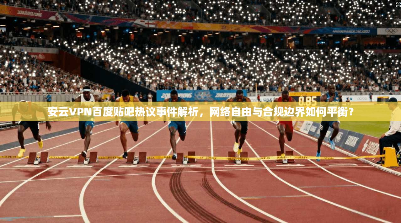 安云VPN百度贴吧热议事件解析，网络自由与合规边界如何平衡？