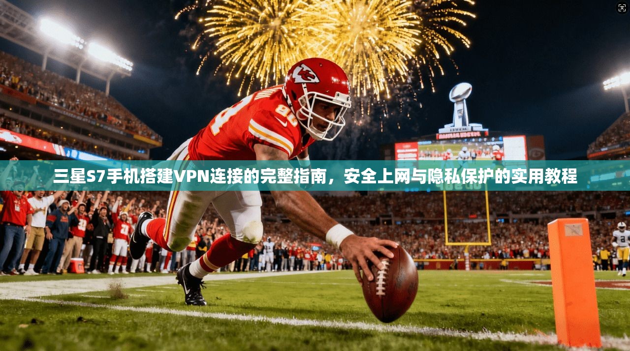 三星S7手机搭建VPN连接的完整指南，安全上网与隐私保护的实用教程