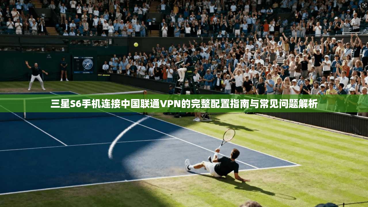 三星S6手机连接中国联通VPN的完整配置指南与常见问题解析
