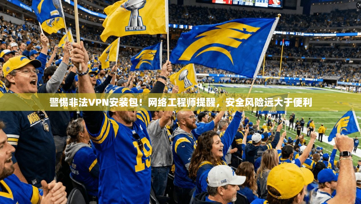 警惕非法VPN安装包！网络工程师提醒，安全风险远大于便利