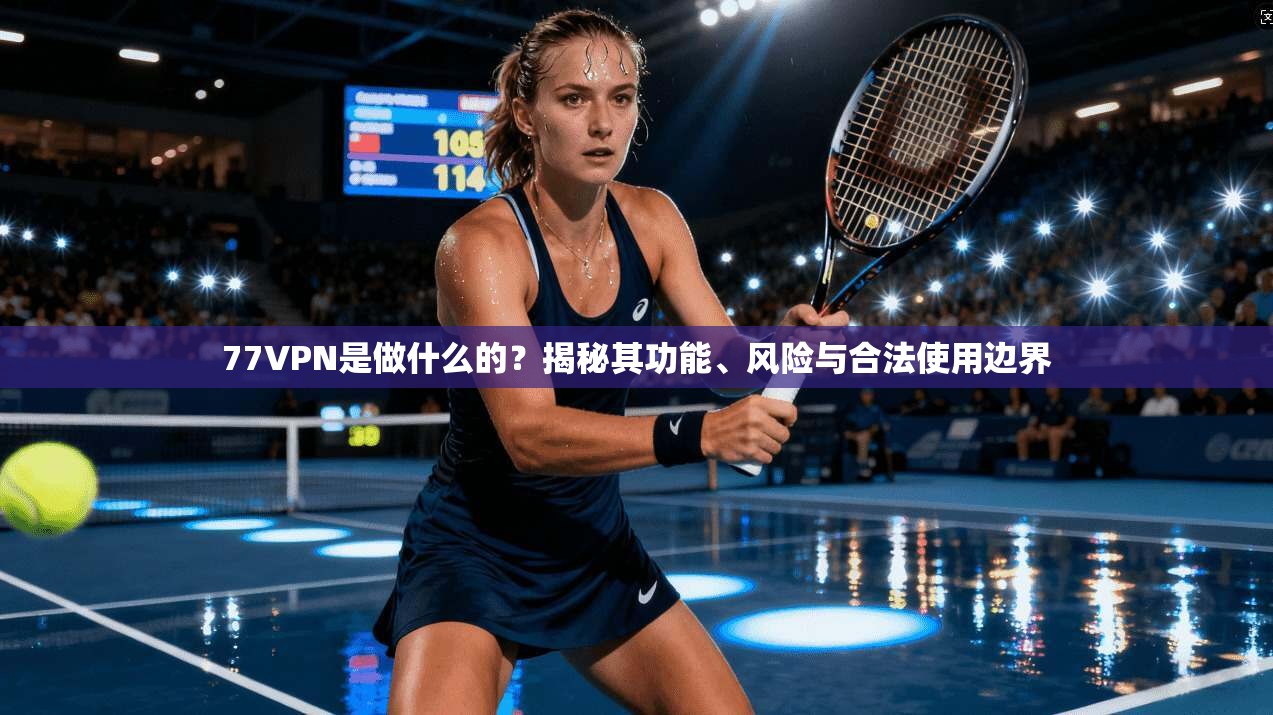 77VPN是做什么的？揭秘其功能、风险与合法使用边界