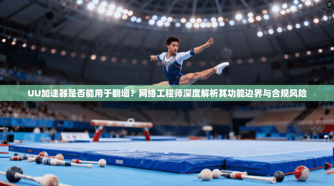 UU加速器是否能用于翻墙？网络工程师深度解析其功能边界与合规风险